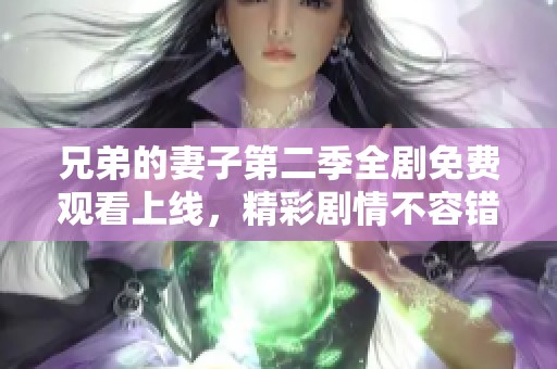 兄弟的妻子第二季全剧免费观看上线，精彩剧情不容错过！