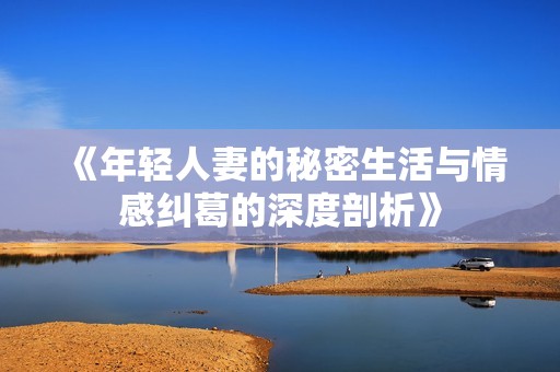 《年轻人妻的秘密生活与情感纠葛的深度剖析》