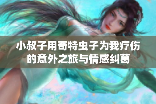 小叔子用奇特虫子为我疗伤的意外之旅与情感纠葛
