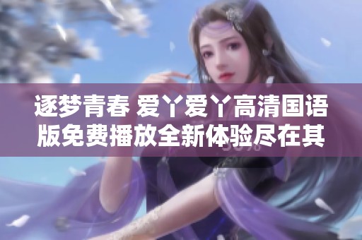 逐梦青春 爱丫爱丫高清国语版免费播放全新体验尽在其中