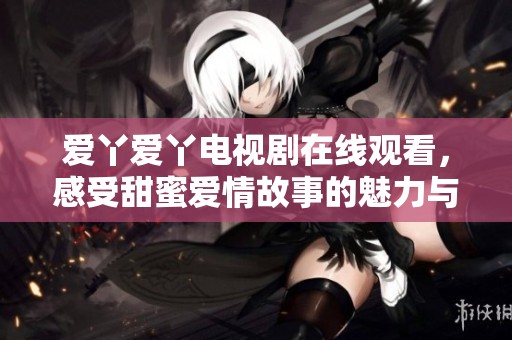 爱丫爱丫电视剧在线观看，感受甜蜜爱情故事的魅力与温暖