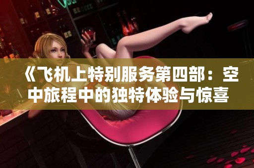 《飞机上特别服务第四部：空中旅程中的独特体验与惊喜》