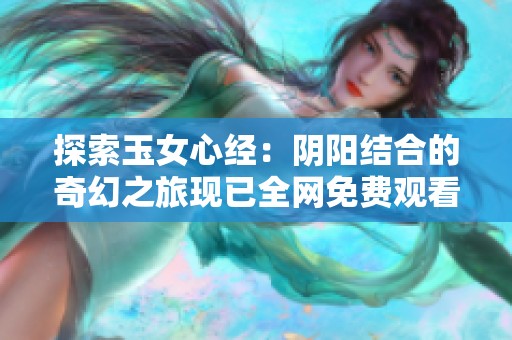 探索玉女心经：阴阳结合的奇幻之旅现已全网免费观看