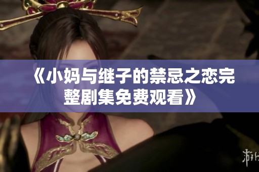 《小妈与继子的禁忌之恋完整剧集免费观看》