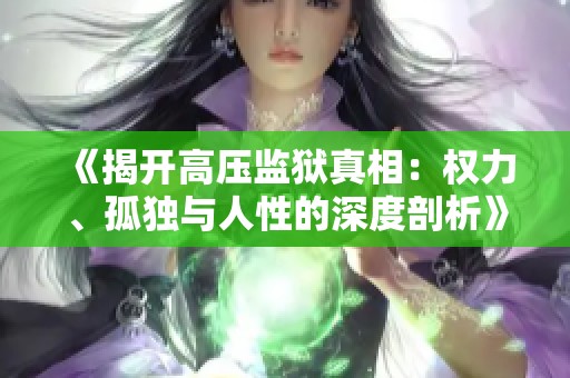 《揭开高压监狱真相：权力、孤独与人性的深度剖析》