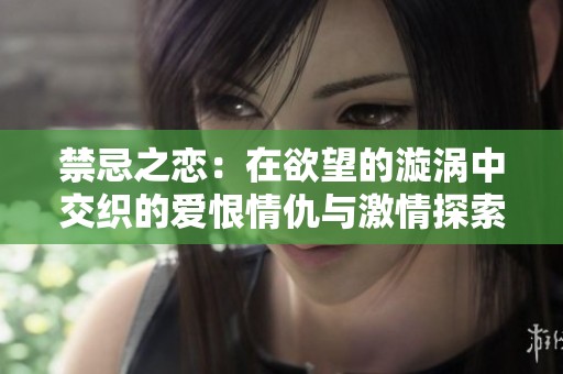 禁忌之恋：在欲望的漩涡中交织的爱恨情仇与激情探索