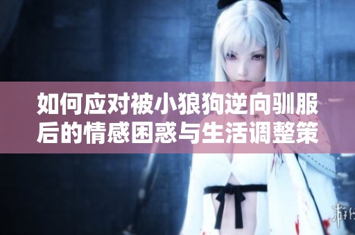 如何应对被小狼狗逆向驯服后的情感困惑与生活调整策略
