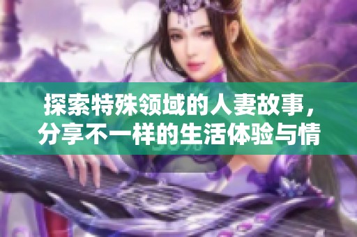 探索特殊领域的人妻故事，分享不一样的生活体验与情感世界