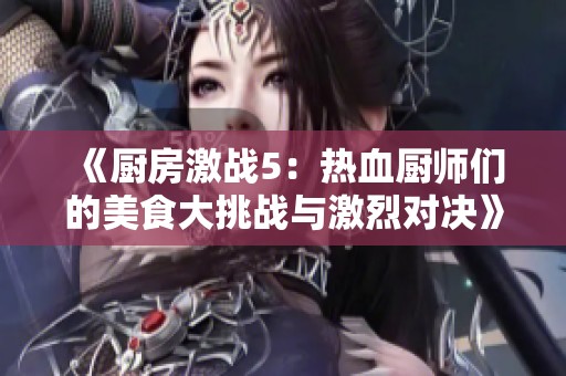 《厨房激战5：热血厨师们的美食大挑战与激烈对决》