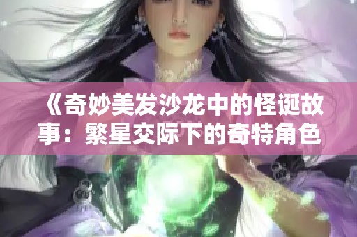 《奇妙美发沙龙中的怪诞故事：繁星交际下的奇特角色》