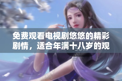 免费观看电视剧悠悠的精彩剧情，适合年满十八岁的观众鉴赏