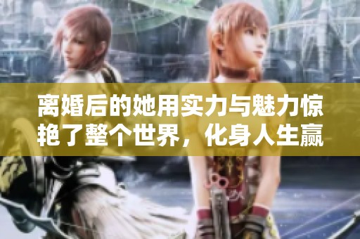 离婚后的她用实力与魅力惊艳了整个世界，化身人生赢家