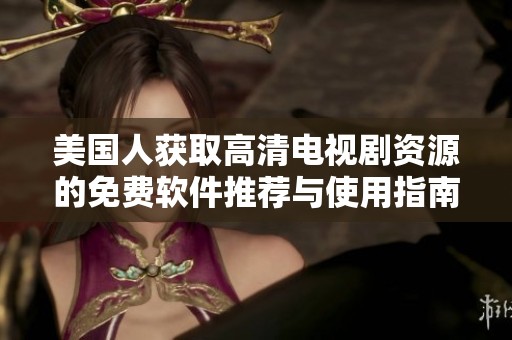 美国人获取高清电视剧资源的免费软件推荐与使用指南