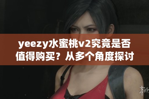 yeezy水蜜桃v2究竟是否值得购买？从多个角度探讨投资价值和穿搭体验