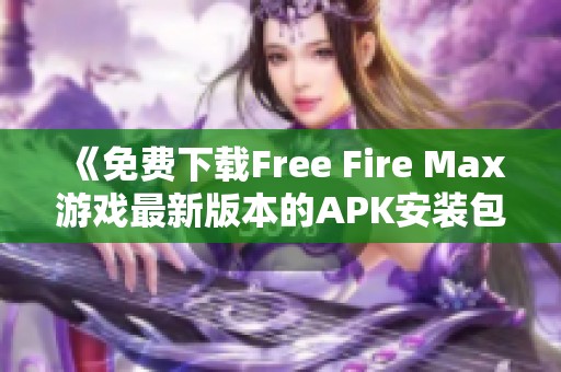 《免费下载Free Fire Max游戏最新版本的APK安装包攻略》