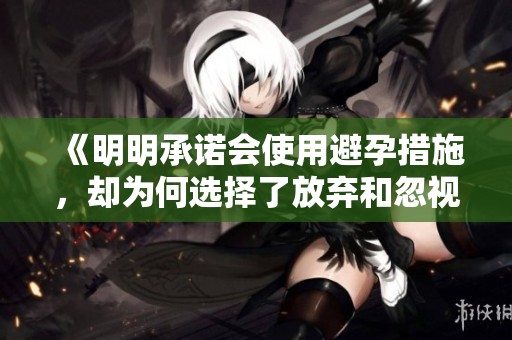 《明明承诺会使用避孕措施，却为何选择了放弃和忽视》