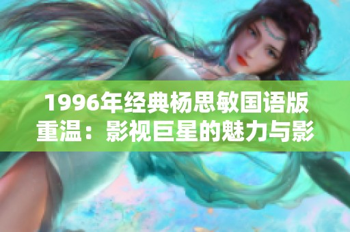 1996年经典杨思敏国语版重温：影视巨星的魅力与影像岁月的回归