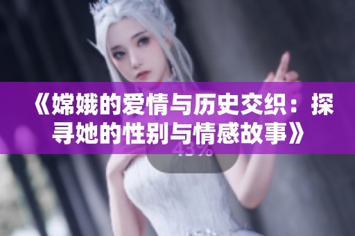 《嫦娥的爱情与历史交织：探寻她的性别与情感故事》