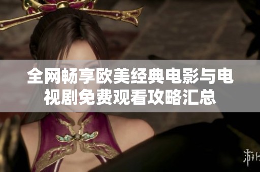 全网畅享欧美经典电影与电视剧免费观看攻略汇总