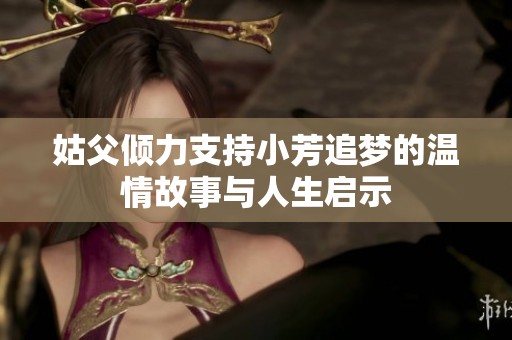 姑父倾力支持小芳追梦的温情故事与人生启示