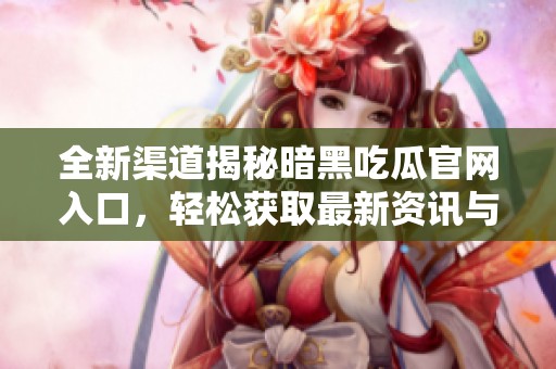 全新渠道揭秘暗黑吃瓜官网入口，轻松获取最新资讯与资源攻略