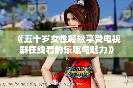 《五十岁女性轻松享受电视剧在线看的乐趣与魅力》