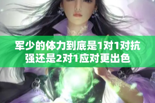 军少的体力到底是1对1对抗强还是2对1应对更出色