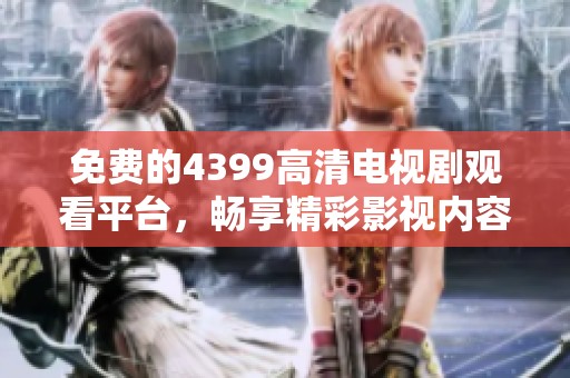 免费的4399高清电视剧观看平台，畅享精彩影视内容任你选择