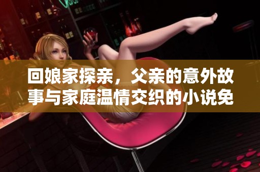回娘家探亲，父亲的意外故事与家庭温情交织的小说免费阅读