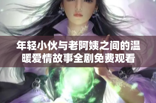 年轻小伙与老阿姨之间的温暖爱情故事全剧免费观看