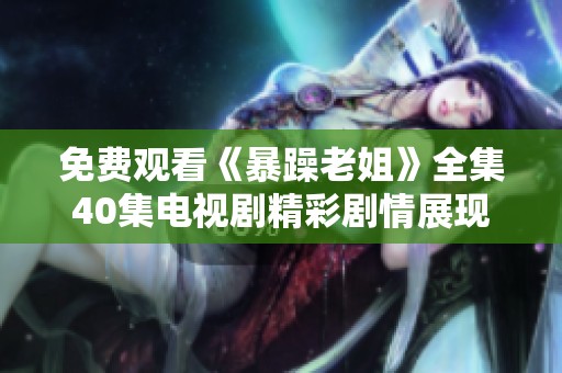 免费观看《暴躁老姐》全集40集电视剧精彩剧情展现