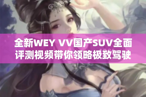 全新WEY VV国产SUV全面评测视频带你领略极致驾驶体验