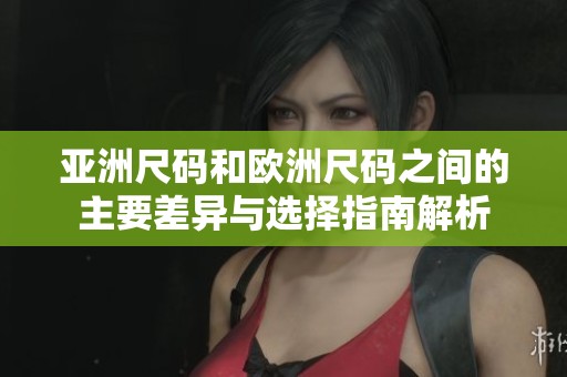 亚洲尺码和欧洲尺码之间的主要差异与选择指南解析