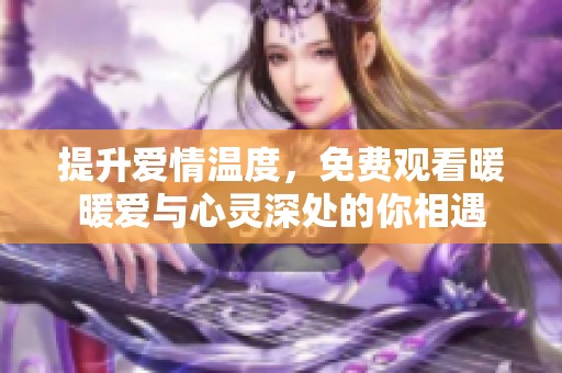 提升爱情温度，免费观看暖暖爱与心灵深处的你相遇