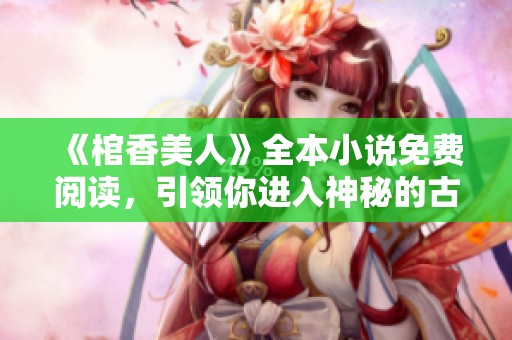 《棺香美人》全本小说免费阅读，引领你进入神秘的古代爱情世界