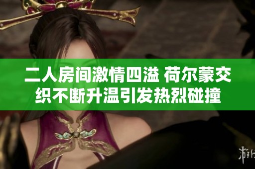 二人房间激情四溢 荷尔蒙交织不断升温引发热烈碰撞