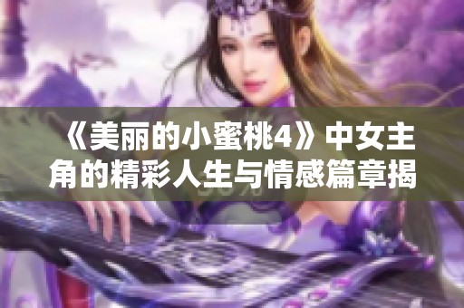 《美丽的小蜜桃4》中女主角的精彩人生与情感篇章揭秘