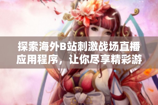 探索海外B站刺激战场直播应用程序，让你尽享精彩游戏时刻