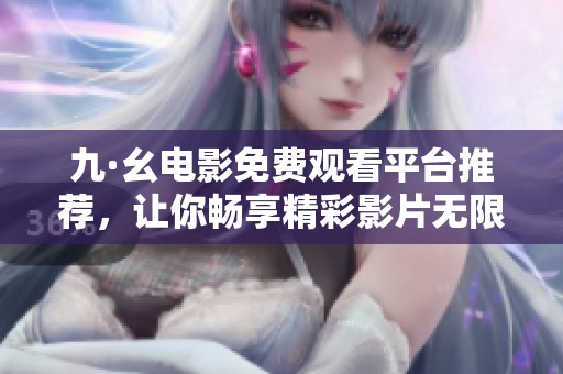 九·幺电影免费观看平台推荐，让你畅享精彩影片无限观影乐趣
