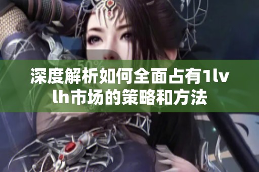 深度解析如何全面占有1lvlh市场的策略和方法
