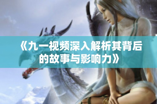 《九一视频深入解析其背后的故事与影响力》