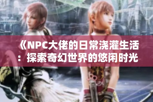 《NPC大佬的日常浇灌生活：探索奇幻世界的悠闲时光》