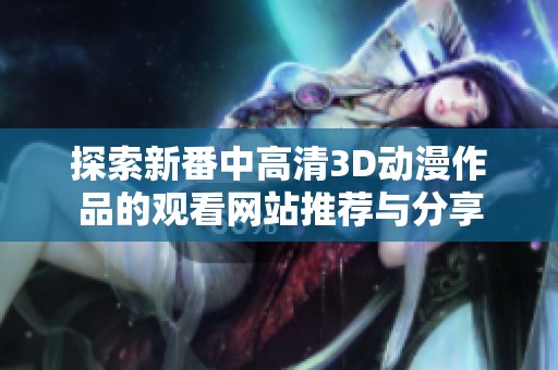 探索新番中高清3D动漫作品的观看网站推荐与分享