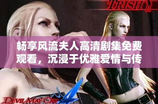 畅享风流夫人高清剧集免费观看，沉浸于优雅爱情与传奇故事的魅力之中