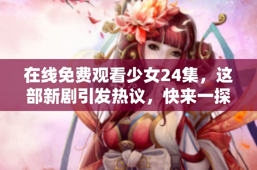 在线免费观看少女24集，这部新剧引发热议，快来一探究竟！