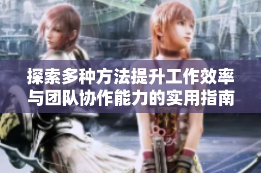 探索多种方法提升工作效率与团队协作能力的实用指南