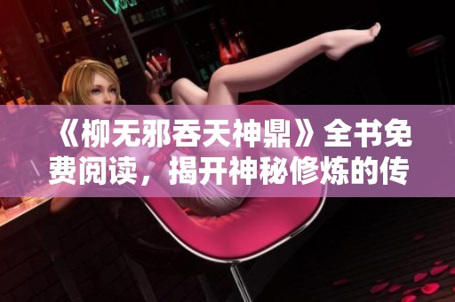 《柳无邪吞天神鼎》全书免费阅读，揭开神秘修炼的传奇旅程