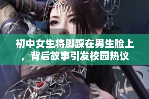 初中女生将脚踩在男生脸上，背后故事引发校园热议