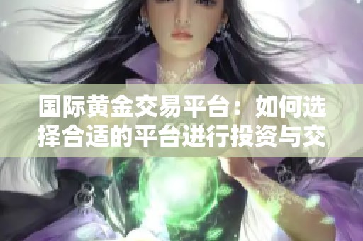 国际黄金交易平台：如何选择合适的平台进行投资与交易攻略