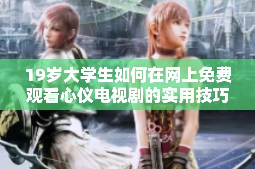 19岁大学生如何在网上免费观看心仪电视剧的实用技巧和方法分享